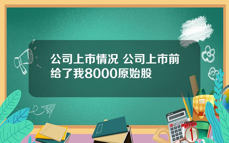 公司上市情况 公司上市前给了我8000原始股